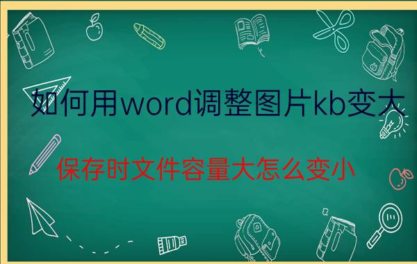 如何用word调整图片kb变大 保存时文件容量大怎么变小？